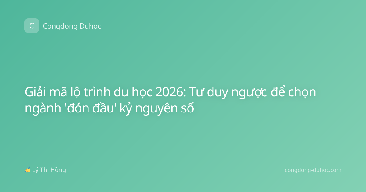 Giải mã lộ trình du học 2026: Tư duy ngược để chọn ngành 'đón đầu' kỷ nguyên số