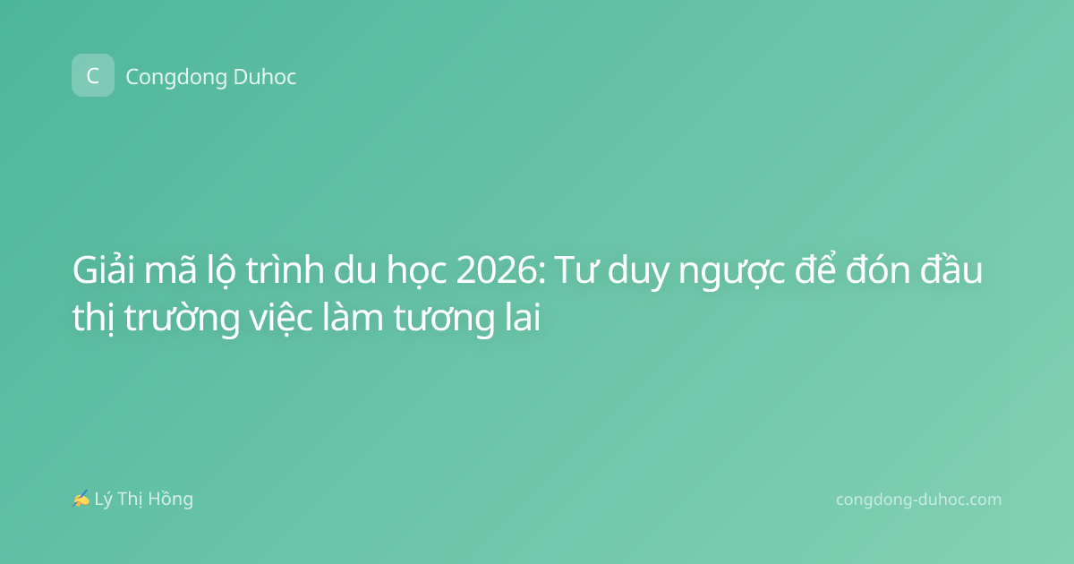 Giải mã lộ trình du học 2026: Tư duy ngược để đón đầu thị trường việc làm tương lai
