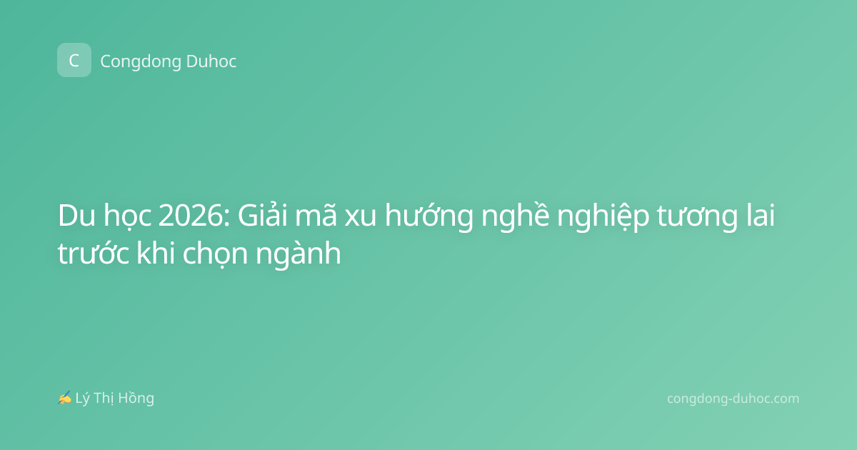 Du học 2026: Giải mã xu hướng nghề nghiệp tương lai trước khi chọn ngành