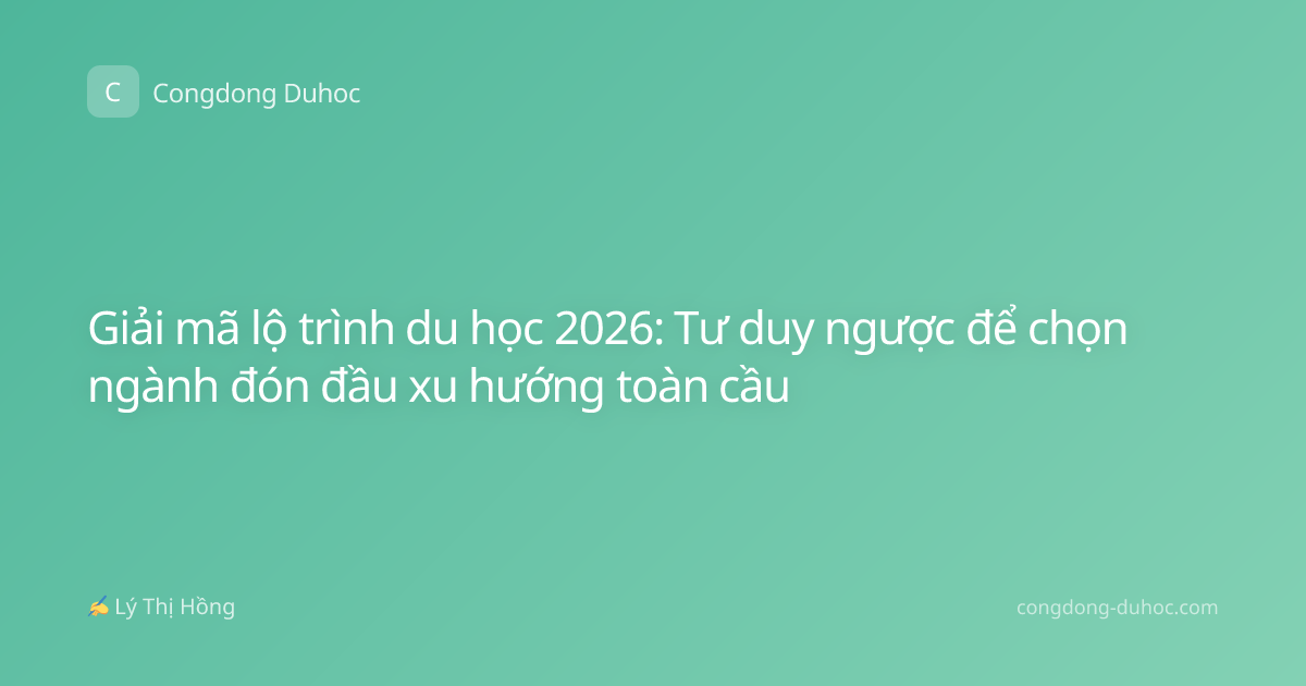 Giải mã lộ trình du học 2026: Tư duy ngược để chọn ngành đón đầu xu hướng toàn cầu