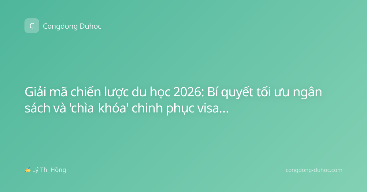 Giải mã chiến lược du học 2026: Bí quyết tối ưu ngân sách và 'chìa khóa' chinh phục visa từ chuyên gia