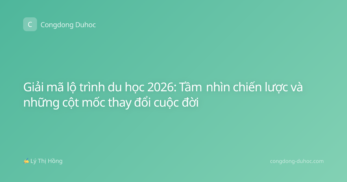 Giải mã lộ trình du học 2026: Tầm nhìn chiến lược và những cột mốc thay đổi cuộc đời