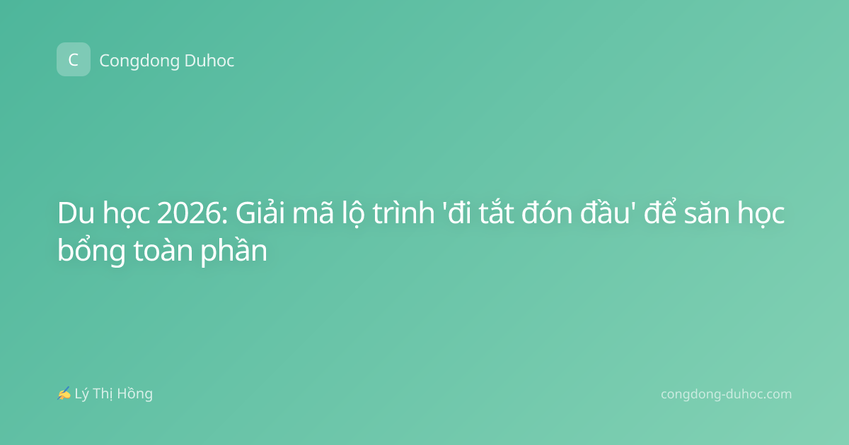 Du học 2026: Giải mã lộ trình 'đi tắt đón đầu' để săn học bổng toàn phần