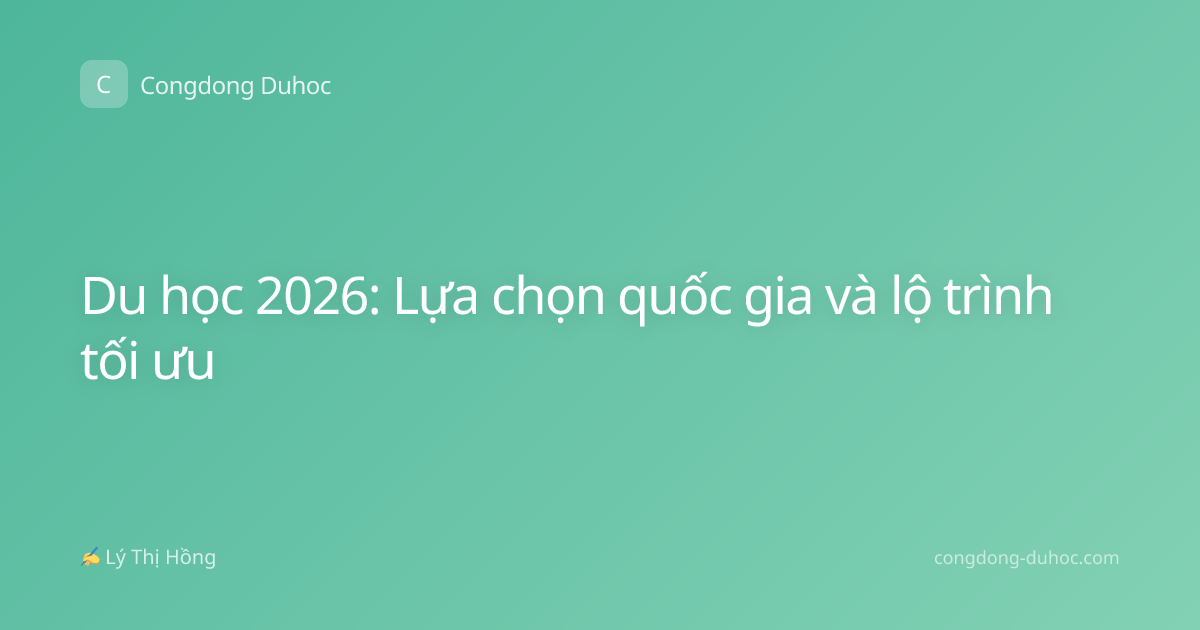 Du học 2026: Lựa chọn quốc gia và lộ trình tối ưu