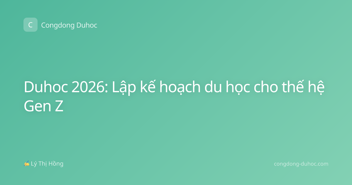 Duhoc 2026: Lập kế hoạch du học cho thế hệ Gen Z