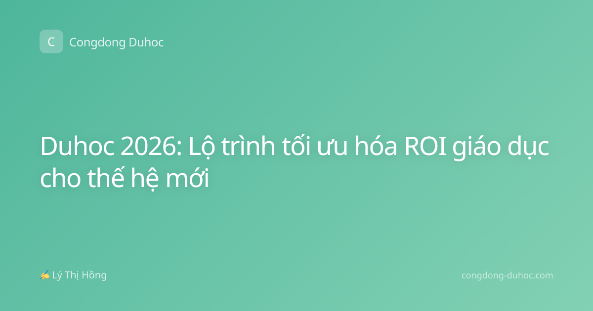 Duhoc 2026: Lộ trình tối ưu hóa ROI giáo dục cho thế hệ mới